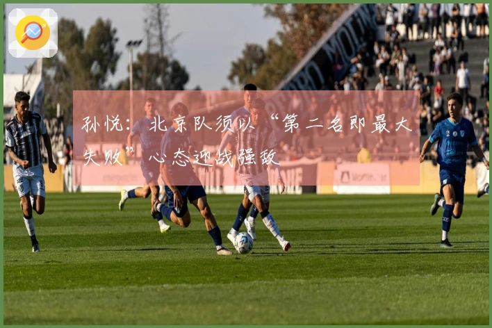 孙悦:北京队须以“第二名即最大失败”心态迎战强敌