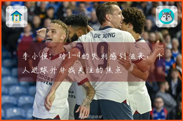 李小恒：对1-4的失利感到沮丧，个人进球并非我关注的焦点