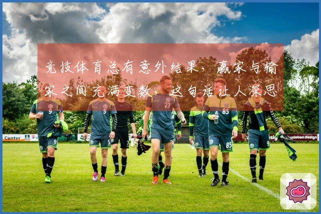 竞技体育总有意外结果，赢家与输家之间充满变数，这句话让人深思与无奈