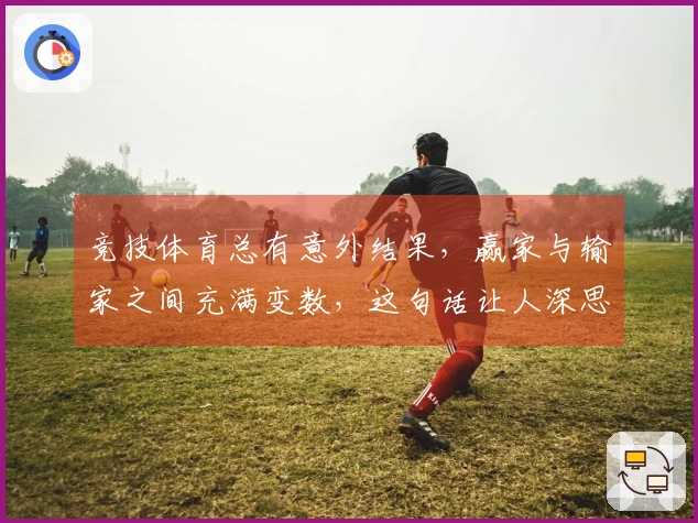 竞技体育总有意外结果,赢家与输家之间充满变数,这句话让人深思与无奈