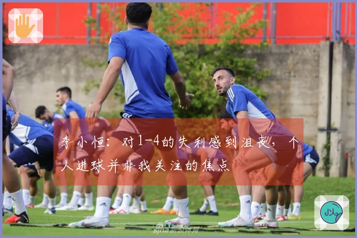 李小恒:对1-4的失利感到沮丧,个人进球并非我关注的焦点