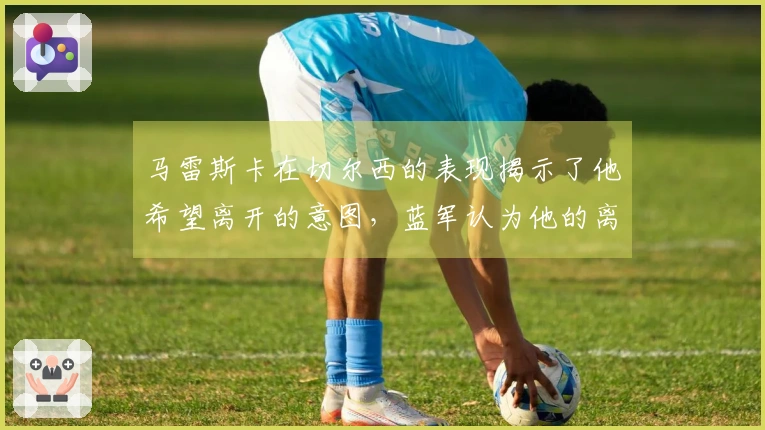马雷斯卡在切尔西的表现揭示了他希望离开的意图,蓝军认为他的离去破坏了整个赛季。