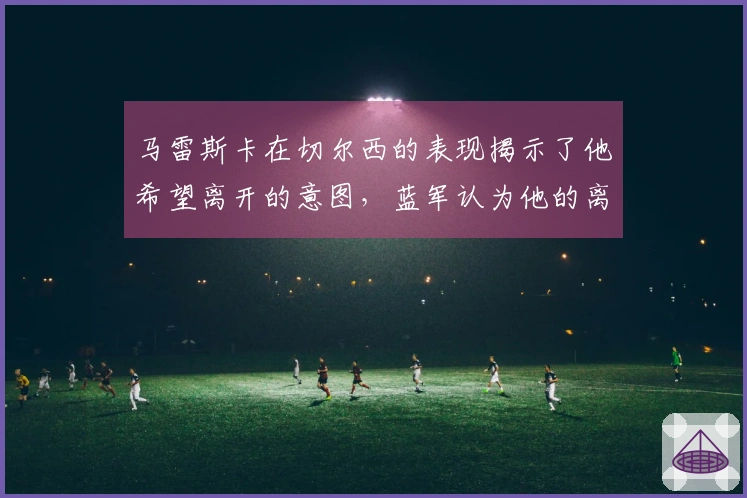 马雷斯卡在切尔西的表现揭示了他希望离开的意图，蓝军认为他的离去破坏了整个赛季。
